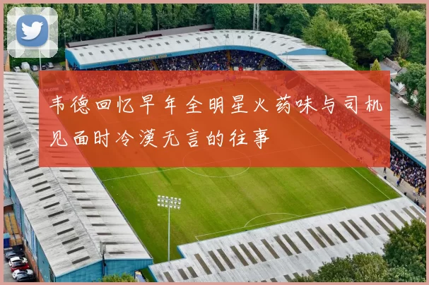 韦德回忆早年全明星火药味与司机见面时冷漠无言的往事