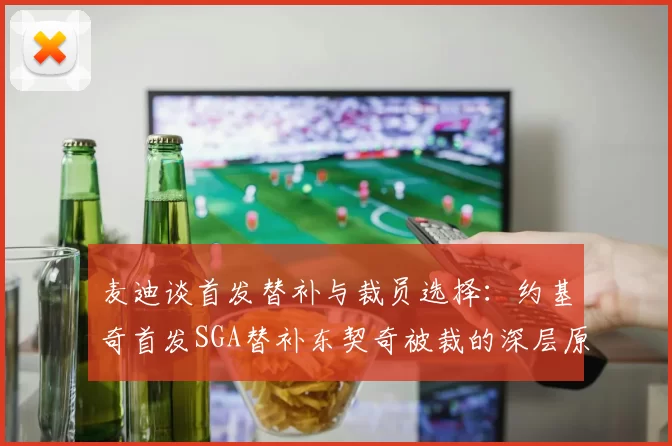 麦迪谈首发替补与裁员选择：约基奇首发SGA替补东契奇被裁的深层原因分析