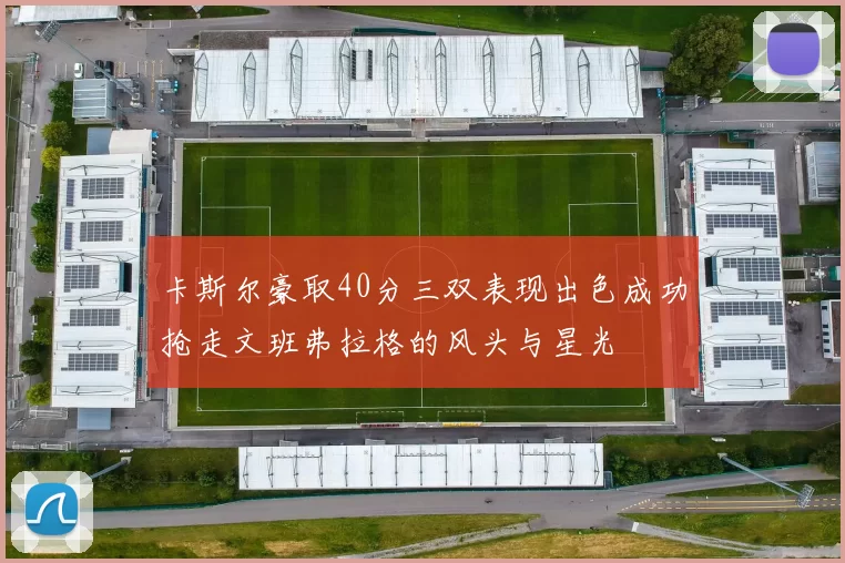 卡斯尔豪取40分三双表现出色成功抢走文班弗拉格的风头与星光