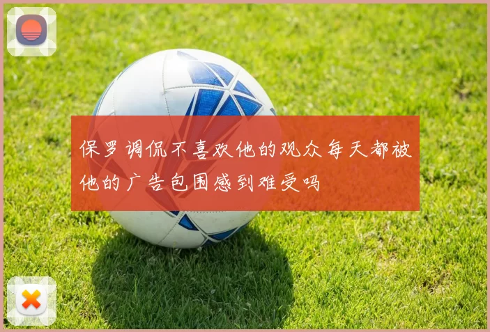 保罗调侃不喜欢他的观众每天都被他的广告包围感到难受吗