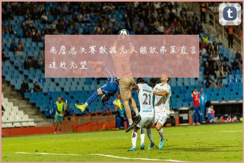 老詹总决赛数据无人能敌弗莱直言追赶无望