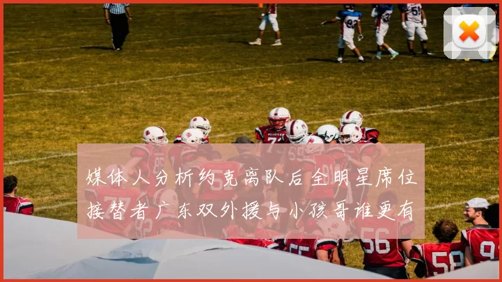 媒体人分析约克离队后全明星席位接替者广东双外援与小孩哥谁更有希望