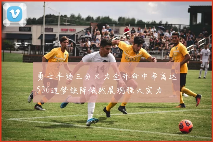 勇士半场三分火力全开命中率高达536追梦缺阵依然展现强大实力
