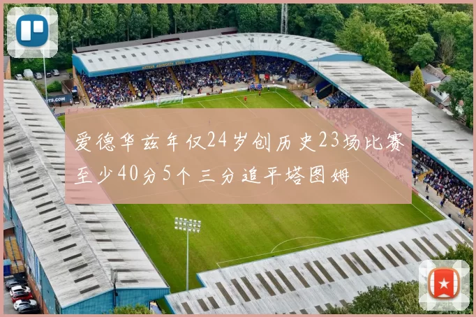 爱德华兹年仅24岁创历史23场比赛至少40分5个三分追平塔图姆