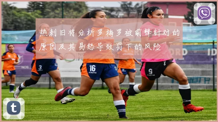 热刺旧将分析罗梅罗被前锋针对的原因及其易怒导致罚下的风险