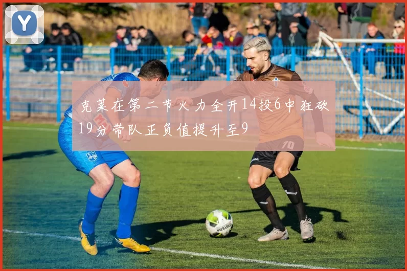 克莱在第二节火力全开14投6中狂砍19分带队正负值提升至9