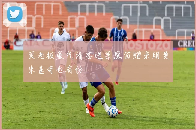 莫老板豪气请客送票魔笛赠亲朋曼朱基奇也有份