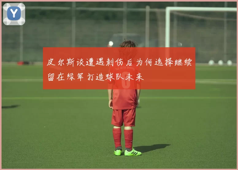 皮尔斯谈遭遇刺伤后为何选择继续留在绿军打造球队未来