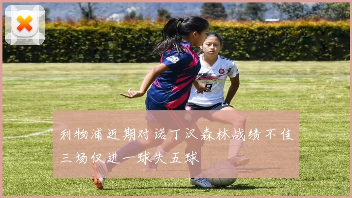 利物浦近期对诺丁汉森林战绩不佳三场仅进一球失五球