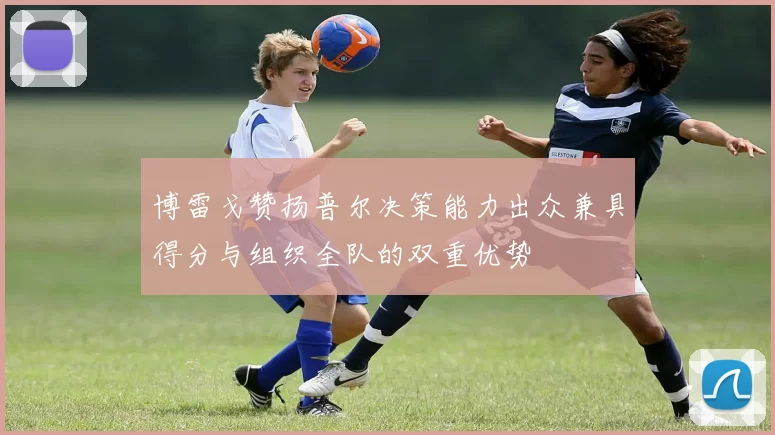 博雷戈赞扬普尔决策能力出众兼具得分与组织全队的双重优势