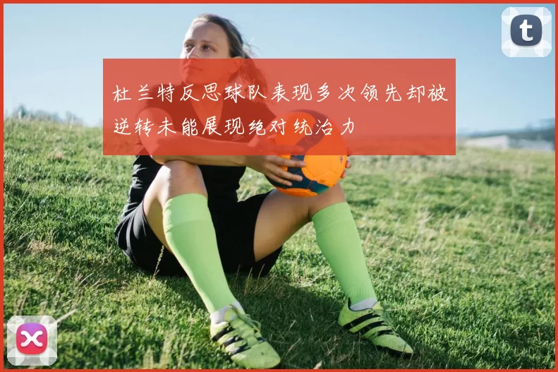 杜兰特反思球队表现多次领先却被逆转未能展现绝对统治力