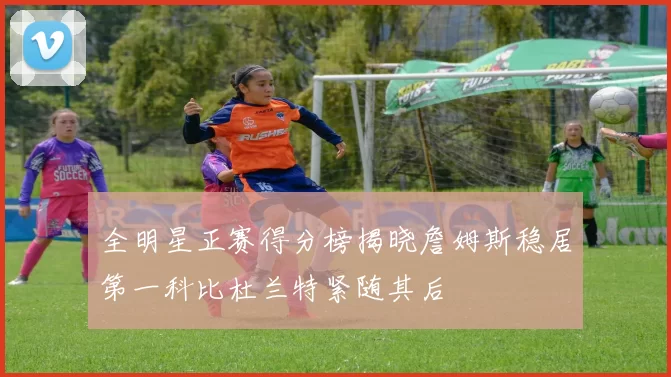 全明星正赛得分榜揭晓詹姆斯稳居第一科比杜兰特紧随其后
