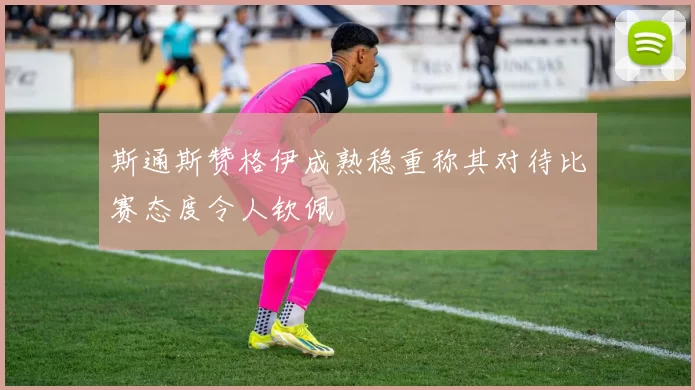 斯通斯赞格伊成熟稳重称其对待比赛态度令人钦佩