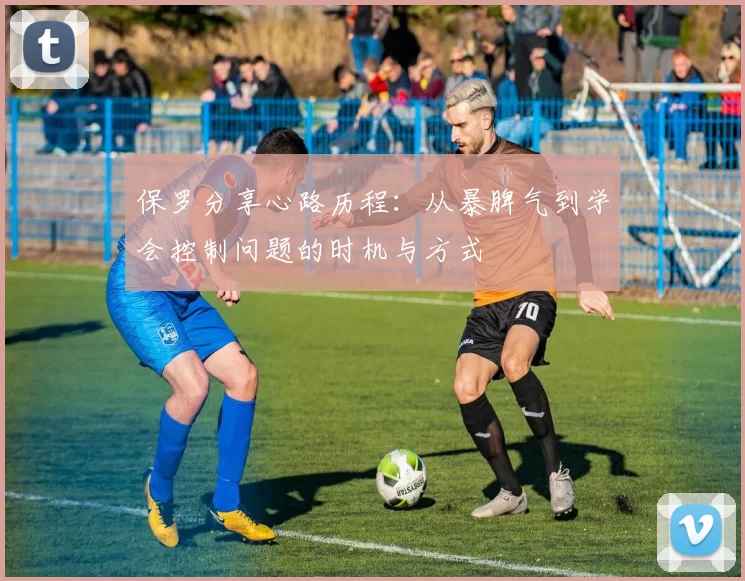 保罗分享心路历程：从暴脾气到学会控制问题的时机与方式