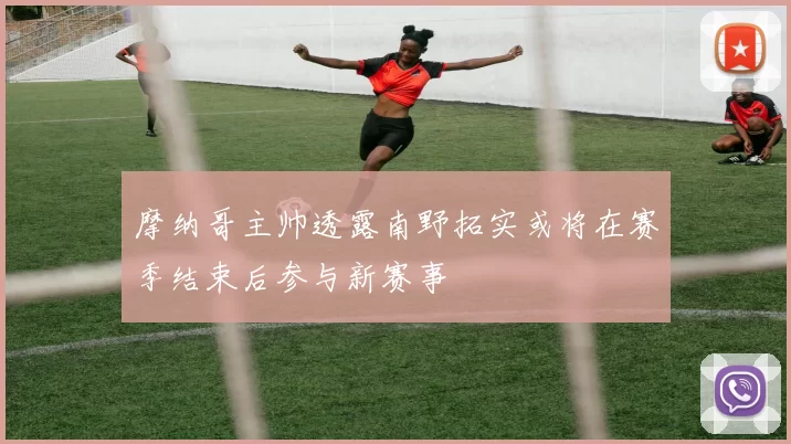 摩纳哥主帅透露南野拓实或将在赛季结束后参与新赛事