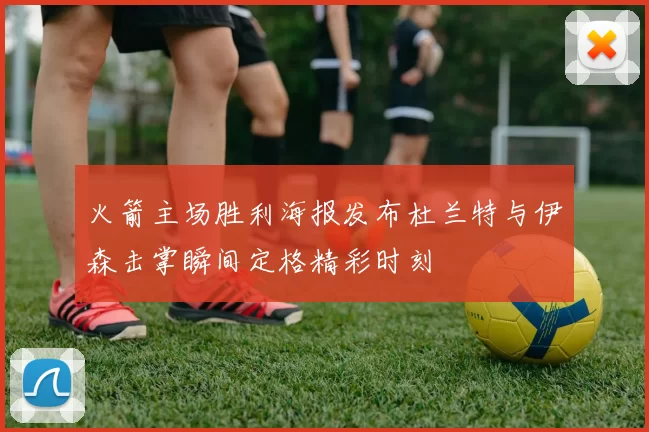 火箭主场胜利海报发布杜兰特与伊森击掌瞬间定格精彩时刻