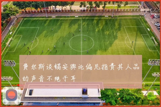 费尔斯谈锡安舆论偏见指责其人品的声音不绝于耳