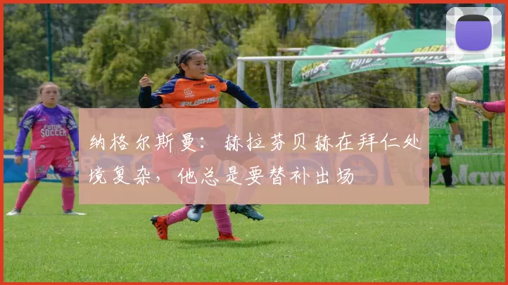 纳格尔斯曼：赫拉芬贝赫在拜仁处境复杂，他总是要替补出场