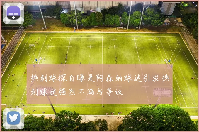 热刺球探自曝是阿森纳球迷引发热刺球迷强烈不满与争议