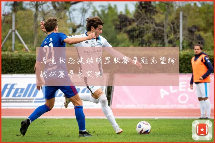 马竞状态波动明显联赛争冠无望转战杯赛寻求突破