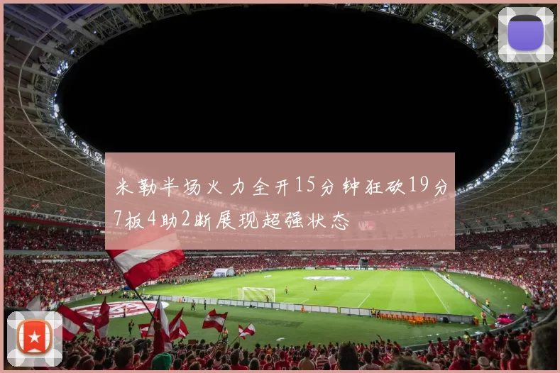 米勒半场火力全开15分钟狂砍19分7板4助2断展现超强状态