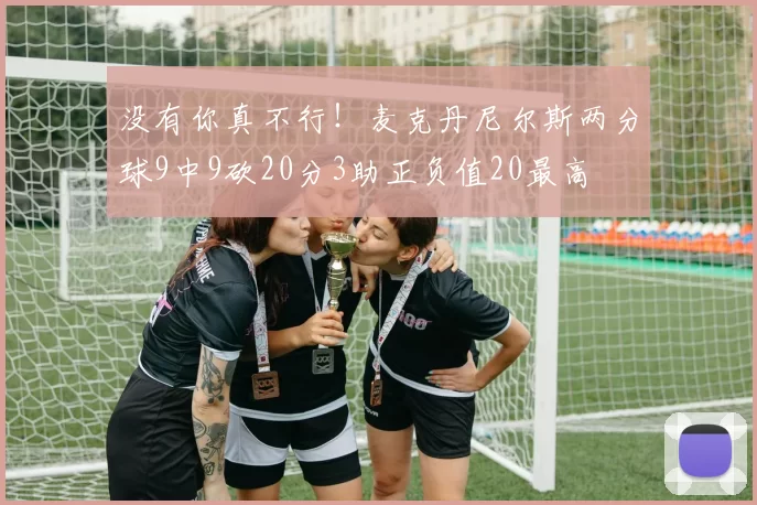 没有你真不行！麦克丹尼尔斯两分球9中9砍20分3助正负值20最高