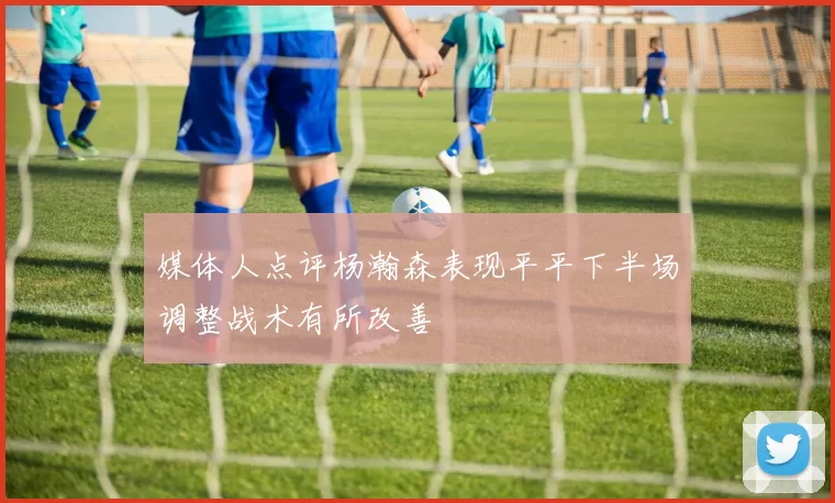 媒体人点评杨瀚森表现平平下半场调整战术有所改善