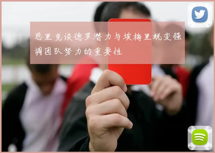 恩里克谈德罗潜力与埃梅里蜕变强调团队努力的重要性