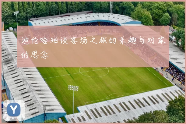 迪伦哈珀谈客场之旅的乐趣与对家的思念