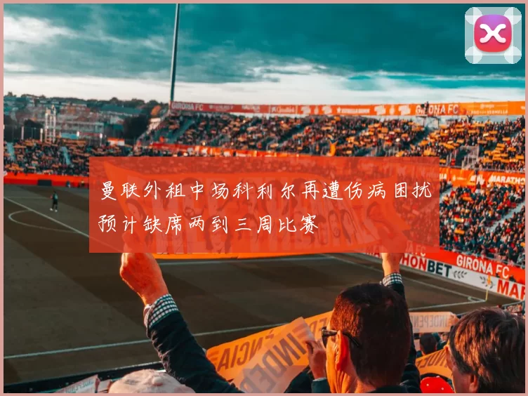 曼联外租中场科利尔再遭伤病困扰预计缺席两到三周比赛