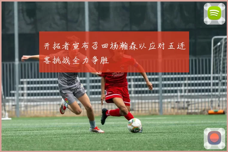 开拓者宣布召回杨瀚森以应对五连客挑战全力争胜