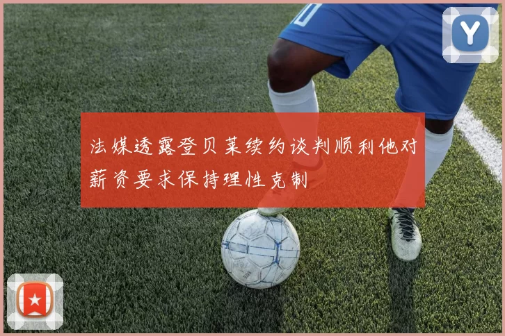 法媒透露登贝莱续约谈判顺利他对薪资要求保持理性克制