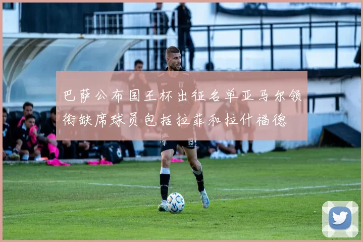 巴萨公布国王杯出征名单亚马尔领衔缺席球员包括拉菲和拉什福德
