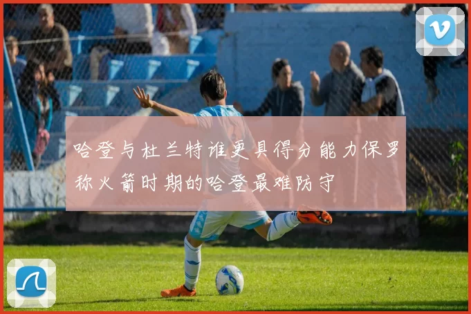 哈登与杜兰特谁更具得分能力保罗称火箭时期的哈登最难防守