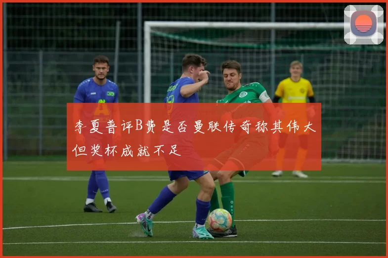 李夏普评B费是否曼联传奇称其伟大但奖杯成就不足