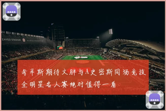 考辛斯期待文胖与A史密斯同场竞技全明星名人赛绝对值得一看