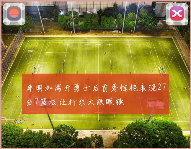 库明加离开勇士后首秀惊艳表现27分7篮板让科尔大跌眼镜